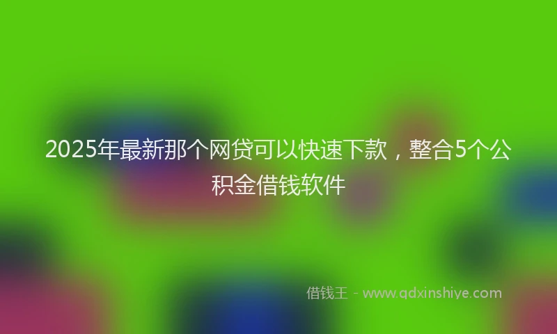 2025年最新那个网贷可以快速下款，整合5个公积金借钱软件