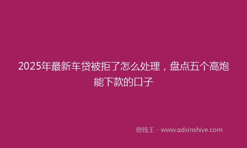 2025年最新车贷被拒了怎么处理，盘点五个高炮能下款的口子