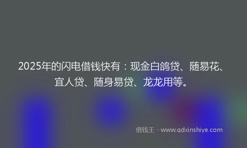 2025年的闪电借钱快有：现金白鸽贷、随易花、宜人贷、随身易贷、龙龙用等。