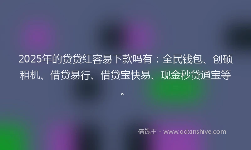 2025年的贷贷红容易下款吗有：全民钱包、创硕租机、借贷易行、借贷宝快易、现金秒贷通宝等。