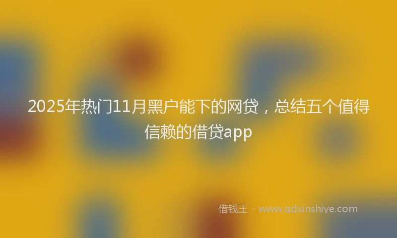 2025年热门11月黑户能下的网贷，总结五个值得信赖的借贷app