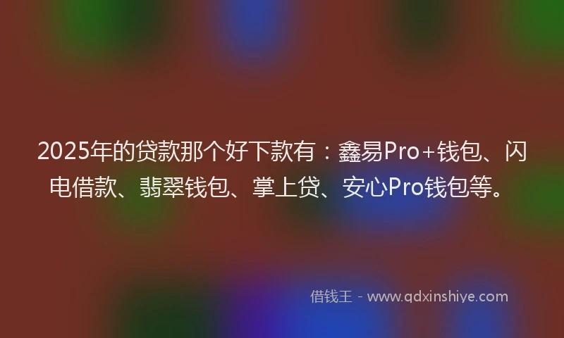 2025年的贷款那个好下款有：鑫易Pro+钱包、闪电借款、翡翠钱包、掌上贷、安心Pro钱包等。
