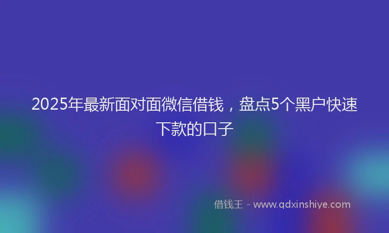 2025年最新面对面微信借钱，盘点5个黑户快速下款的口子