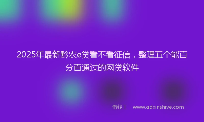 2025年最新黔农e贷看不看征信，整理五个能百分百通过的网贷软件