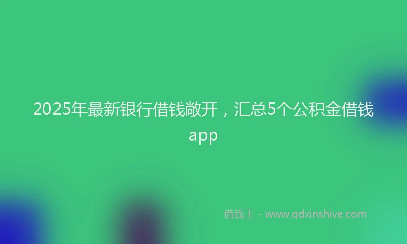 2025年最新银行借钱敞开，汇总5个公积金借钱app