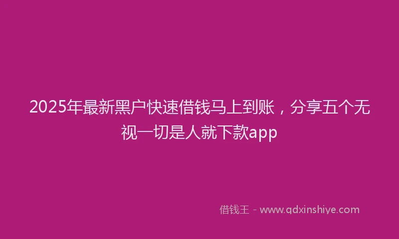 2025年最新黑户快速借钱马上到账，分享五个无视一切是人就下款app