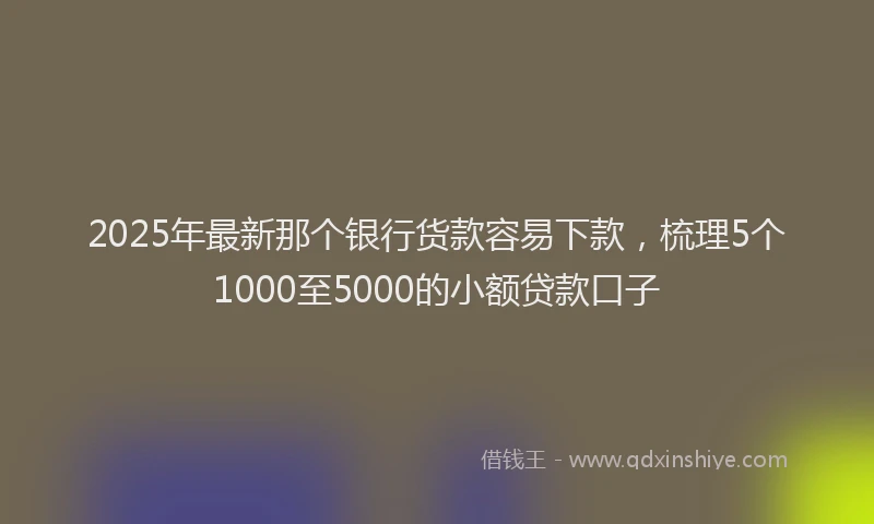 2025年最新那个银行货款容易下款，梳理5个1000至5000的小额贷款口子