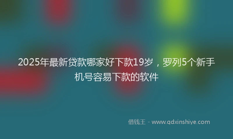 2025年最新贷款哪家好下款19岁，罗列5个新手机号容易下款的软件