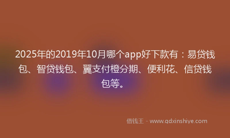 2025年的2019年10月哪个app好下款有：易贷钱包、智贷钱包、翼支付橙分期、便利花、信贷钱包等。