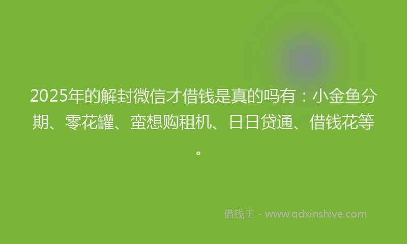 2025年的解封微信才借钱是真的吗有：小金鱼分期、零花罐、蛮想购租机、日日贷通、借钱花等。