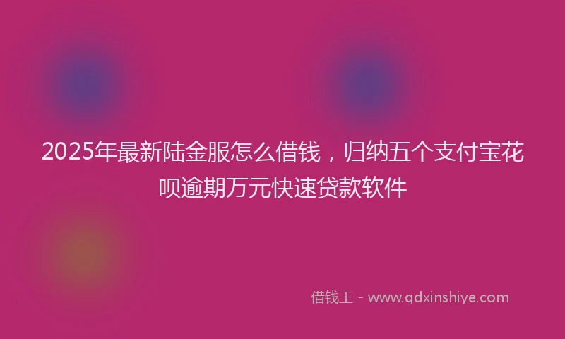 2025年最新陆金服怎么借钱，归纳五个支付宝花呗逾期万元快速贷款软件