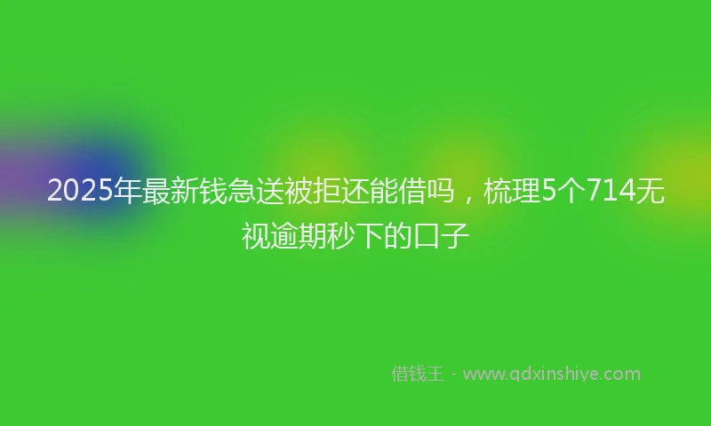 2025年最新钱急送被拒还能借吗，梳理5个714无视逾期秒下的口子