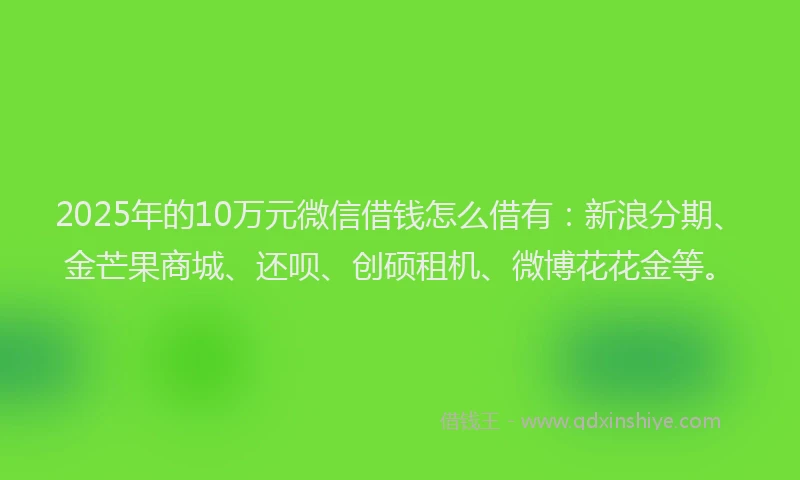 2025年的10万元微信借钱怎么借有：新浪分期、金芒果商城、还呗、创硕租机、微博花花金等。