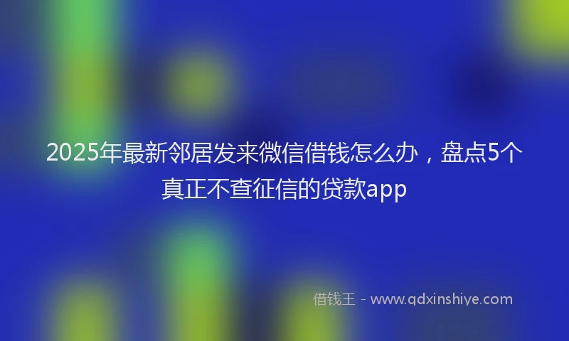 2025年最新邻居发来微信借钱怎么办，盘点5个真正不查征信的贷款app