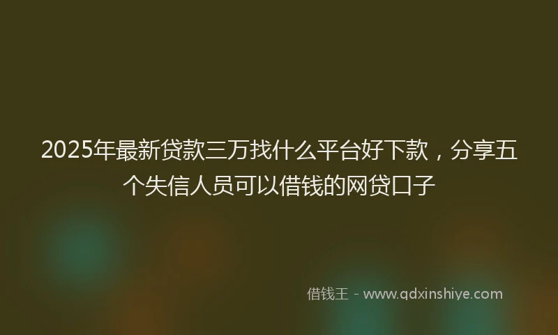 2025年最新贷款三万找什么平台好下款，分享五个失信人员可以借钱的网贷口子