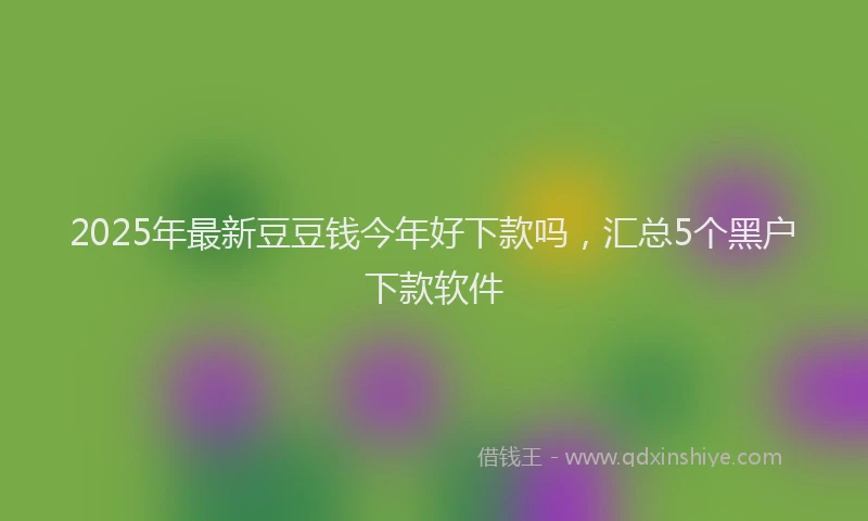 2025年最新豆豆钱今年好下款吗，汇总5个黑户下款软件