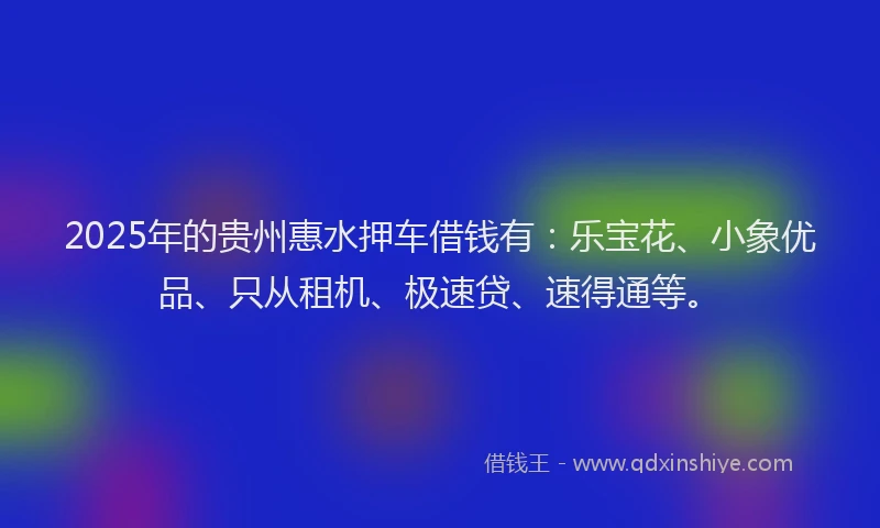 2025年的贵州惠水押车借钱有：乐宝花、小象优品、只从租机、极速贷、速得通等。
