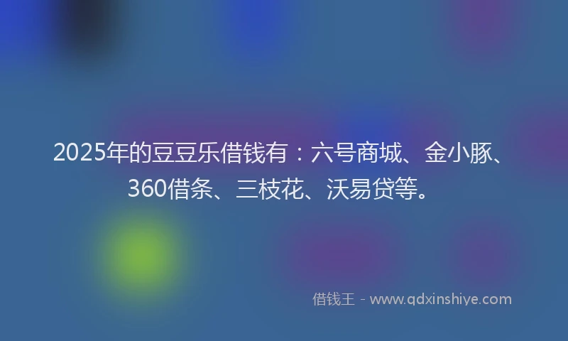 2025年的豆豆乐借钱有：六号商城、金小豚、360借条、三枝花、沃易贷等。