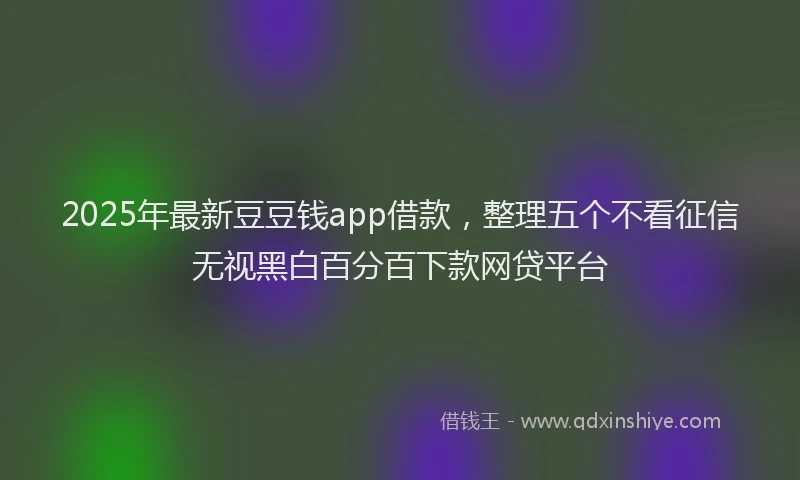 2025年最新豆豆钱app借款，整理五个不看征信无视黑白百分百下款网贷平台