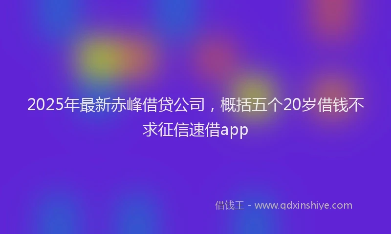 2025年最新赤峰借贷公司，概括五个20岁借钱不求征信速借app