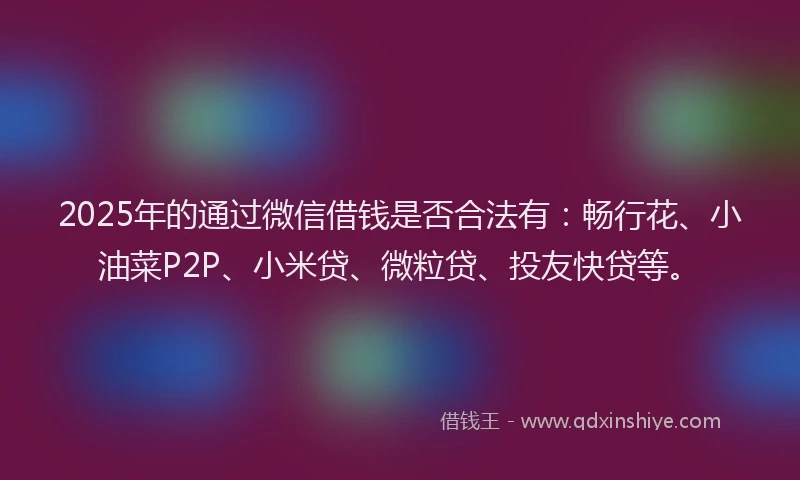 2025年的通过微信借钱是否合法有：畅行花、小油菜P2P、小米贷、微粒贷、投友快贷等。