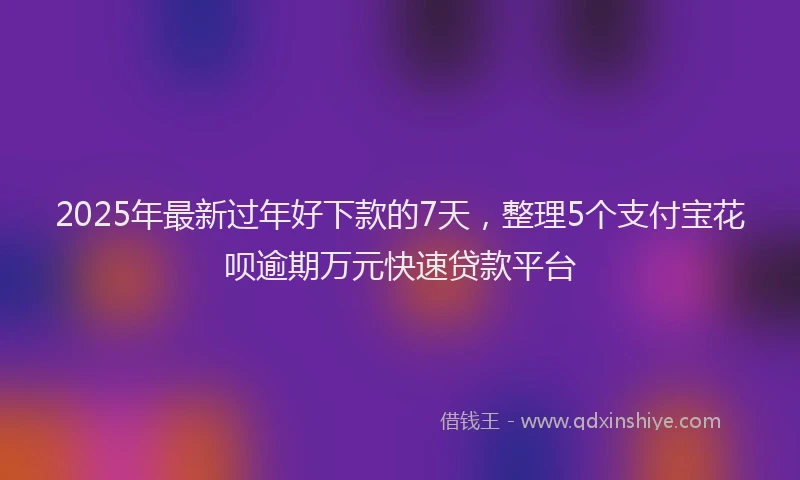 2025年最新过年好下款的7天，整理5个支付宝花呗逾期万元快速贷款平台