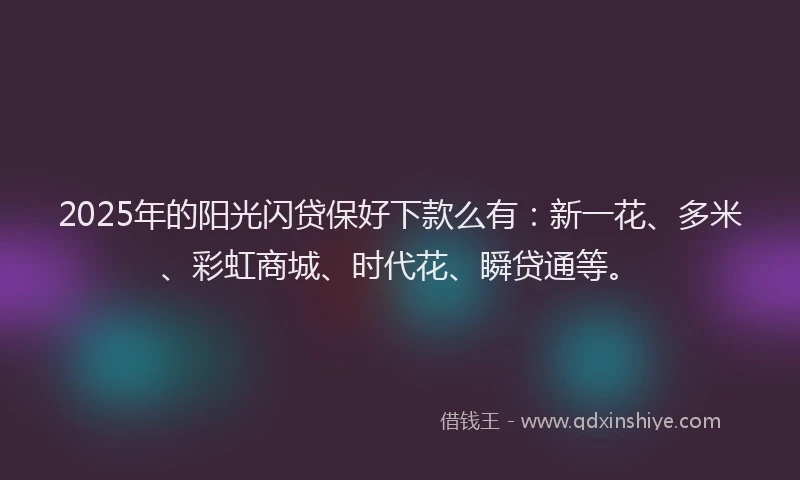 2025年的阳光闪贷保好下款么有：新一花、多米、彩虹商城、时代花、瞬贷通等。