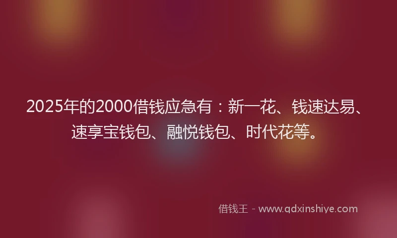 2025年的2000借钱应急有：新一花、钱速达易、速享宝钱包、融悦钱包、时代花等。