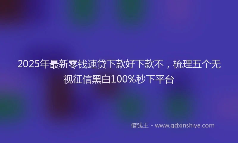 2025年最新零钱速贷下款好下款不，梳理五个无视征信黑白100%秒下平台