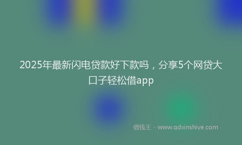2025年最新闪电贷款好下款吗，分享5个网贷大口子轻松借app