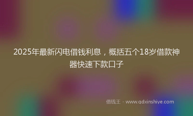 2025年最新闪电借钱利息，概括五个18岁借款神器快速下款口子