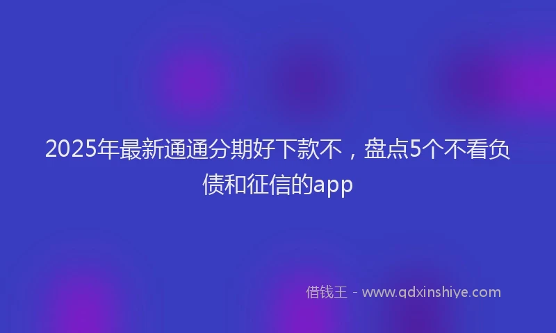 2025年最新通通分期好下款不，盘点5个不看负债和征信的app
