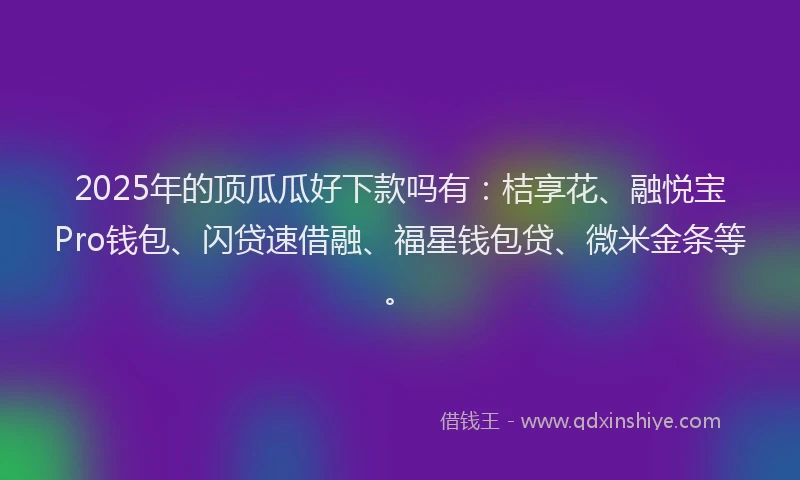 2025年的顶瓜瓜好下款吗有：桔享花、融悦宝Pro钱包、闪贷速借融、福星钱包贷、微米金条等。