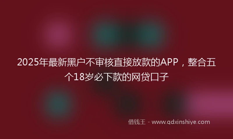 2025年最新黑户不审核直接放款的APP，整合五个18岁必下款的网贷口子