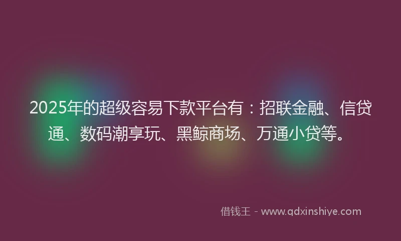 2025年的超级容易下款平台有：招联金融、信贷通、数码潮享玩、黑鲸商场、万通小贷等。