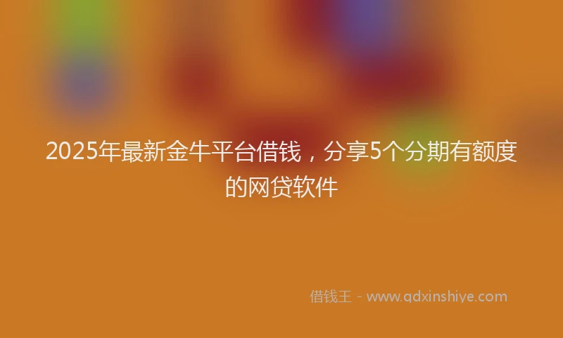 2025年最新金牛平台借钱，分享5个分期有额度的网贷软件
