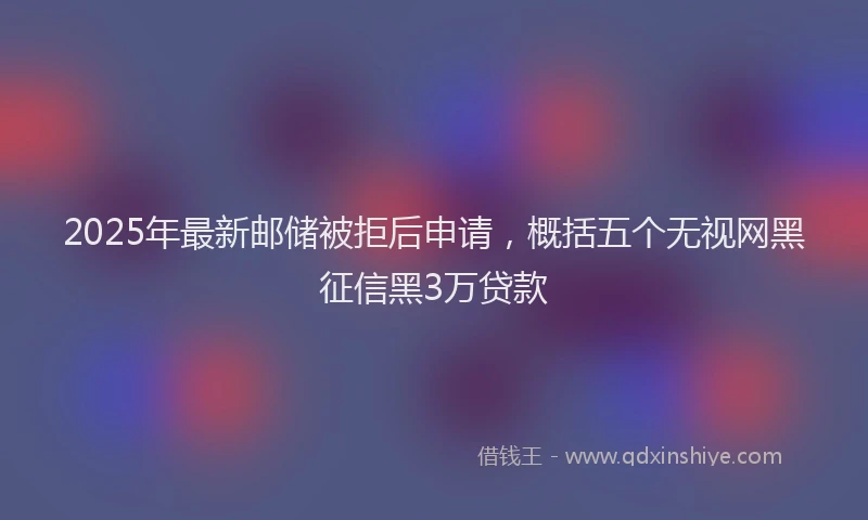 2025年最新邮储被拒后申请，概括五个无视网黑征信黑3万贷款