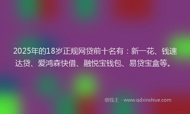 2025年的18岁正规网贷前十名有：新一花、钱速达贷、爱鸿森快借、融悦宝钱包、易贷宝盒等。