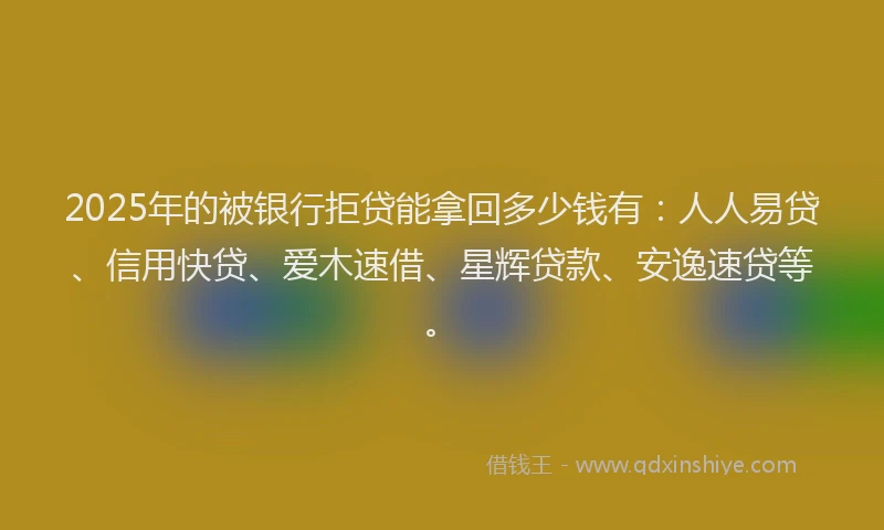 2025年的被银行拒贷能拿回多少钱有：人人易贷、信用快贷、爱木速借、星辉贷款、安逸速贷等。