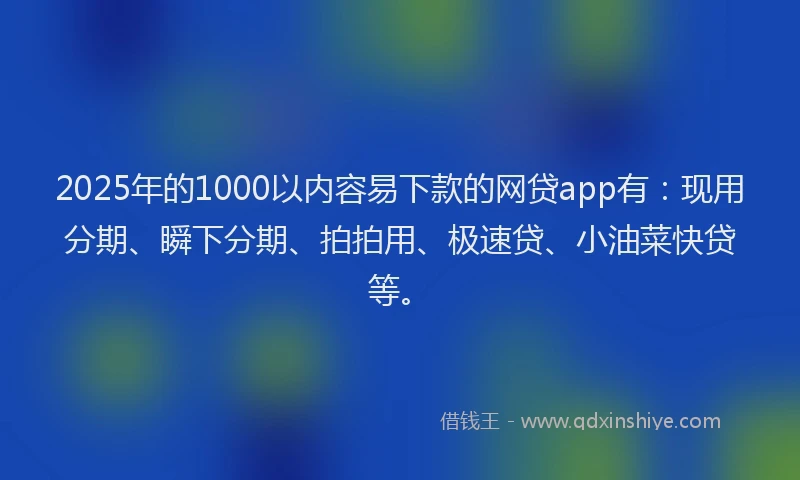 2025年的1000以内容易下款的网贷app有：现用分期、瞬下分期、拍拍用、极速贷、小油菜快贷等。