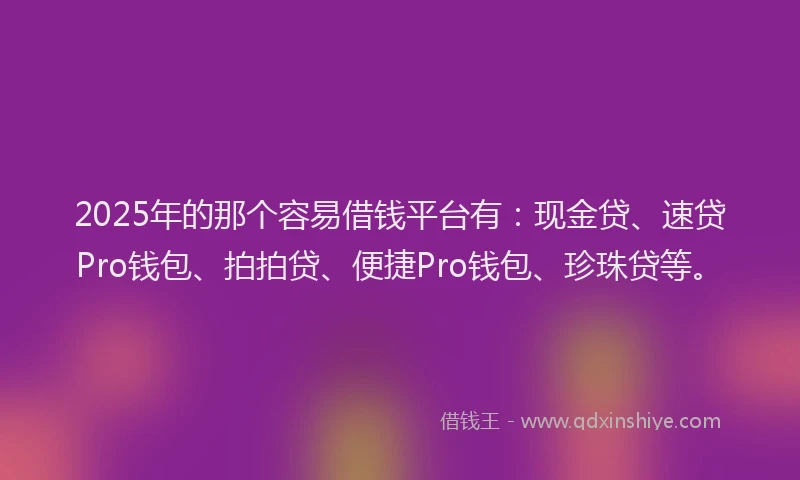 2025年的那个容易借钱平台有：现金贷、速贷Pro钱包、拍拍贷、便捷Pro钱包、珍珠贷等。