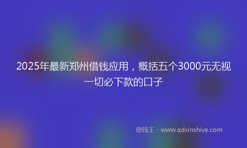 2025年最新郑州借钱应用，概括五个3000元无视一切必下款的口子