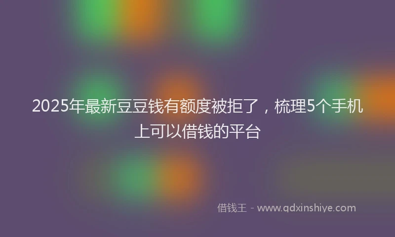 2025年最新豆豆钱有额度被拒了，梳理5个手机上可以借钱的平台
