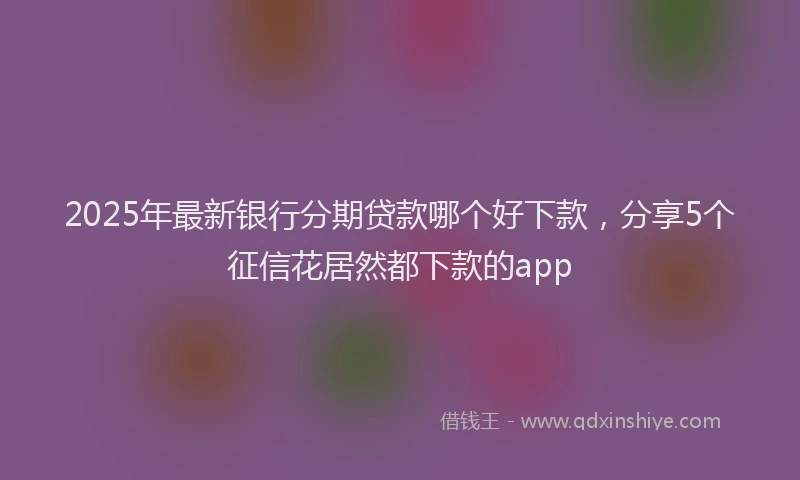2025年最新银行分期贷款哪个好下款，分享5个征信花居然都下款的app
