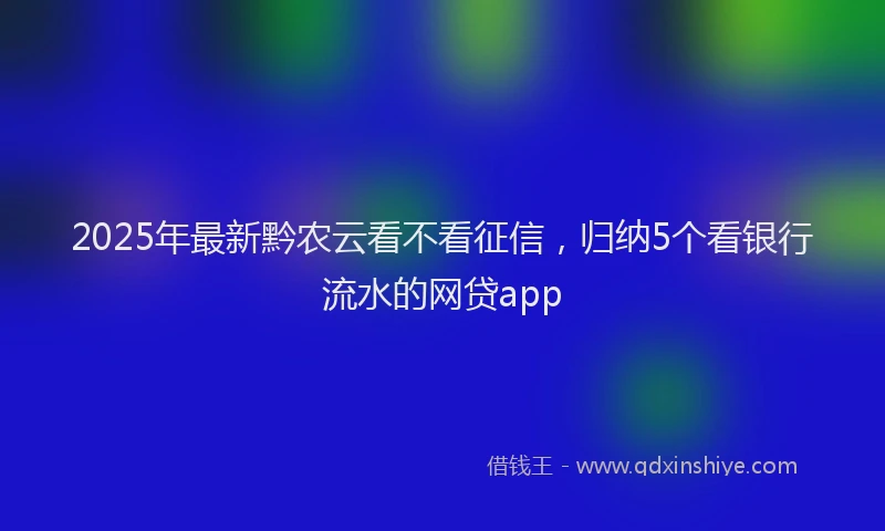 2025年最新黔农云看不看征信，归纳5个看银行流水的网贷app