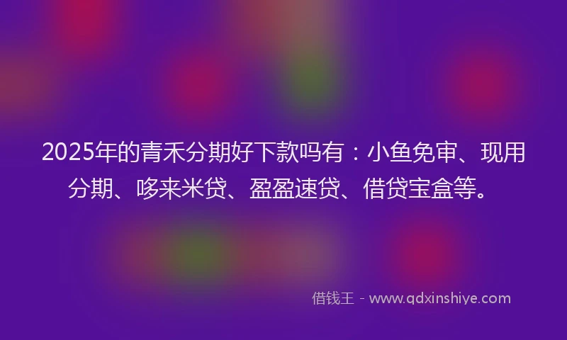 2025年的青禾分期好下款吗有：小鱼免审、现用分期、哆来米贷、盈盈速贷、借贷宝盒等。