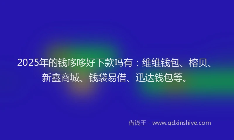 2025年的钱哆哆好下款吗有：维维钱包、榕贝、新鑫商城、钱袋易借、迅达钱包等。
