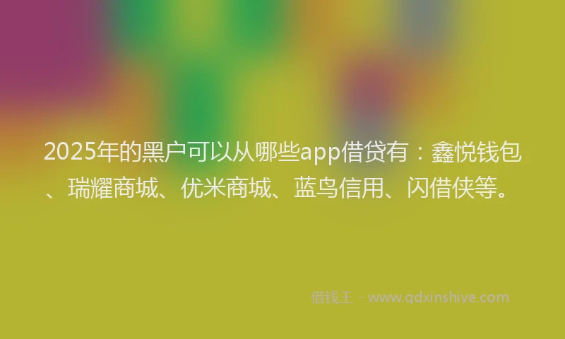 2025年的黑户可以从哪些app借贷有:鑫悦钱包、瑞耀商城、优米商城、蓝鸟信用、闪借侠等。