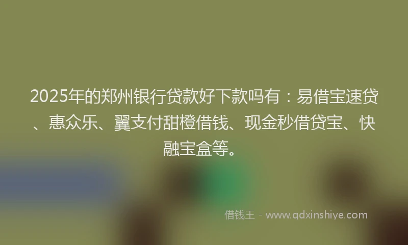 2025年的郑州银行贷款好下款吗有：易借宝速贷、惠众乐、翼支付甜橙借钱、现金秒借贷宝、快融宝盒等。
