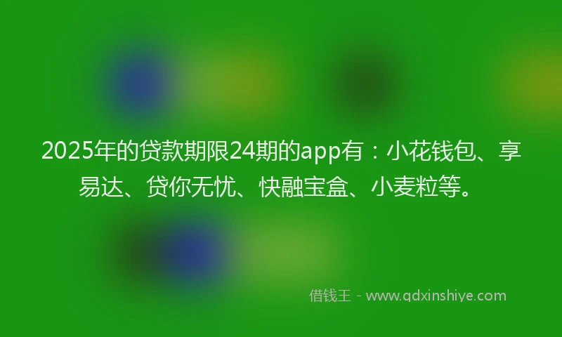 2025年的贷款期限24期的app有：小花钱包、享易达、贷你无忧、快融宝盒、小麦粒等。